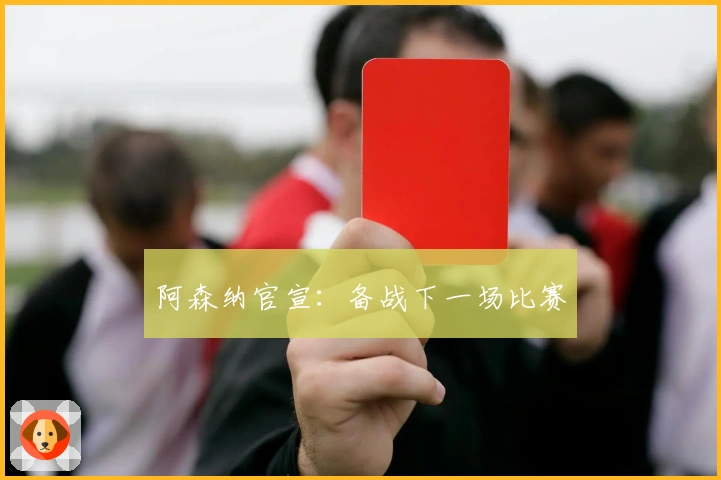 阿森纳官宣:备战下一场比赛