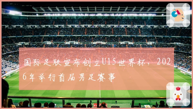 国际足联宣布创立U15世界杯，2026年举行首届男足赛事