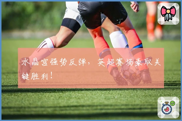 水晶宫强势反弹，英超赛场豪取关键胜利！