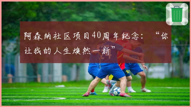 阿森纳社区项目40周年纪念：“你让我的人生焕然一新”