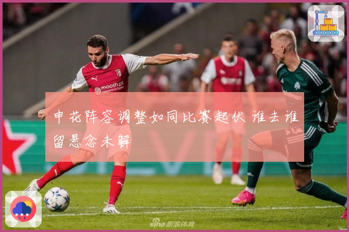 申花阵容调整如同比赛起伏 谁去谁留悬念未解