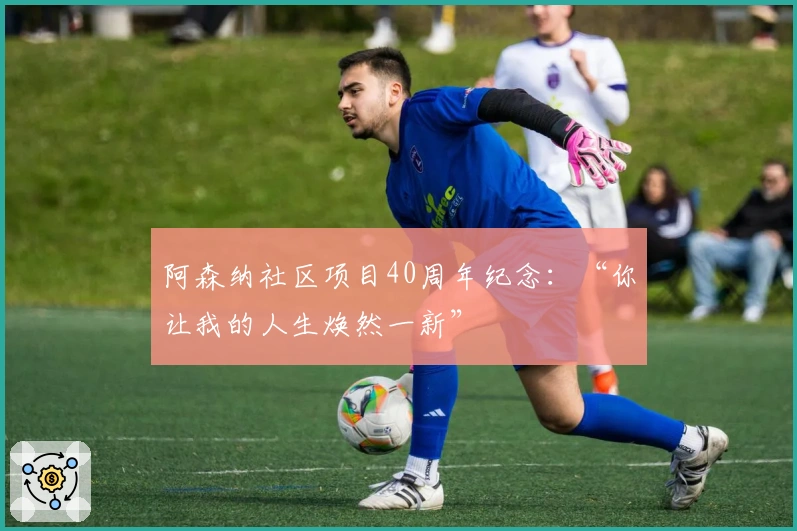阿森纳社区项目40周年纪念：“你让我的人生焕然一新”