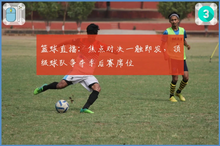 篮球直播:焦点对决一触即发,顶级球队争夺季后赛席位