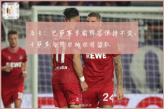 马卡：巴萨赛季前阵容保持不变，卡萨多与贝尔纳尔将留队