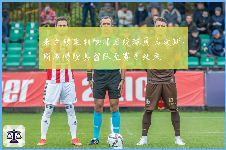 米兰锁定利物浦后防球员戈麦斯，斯洛特盼其留队至赛季结束