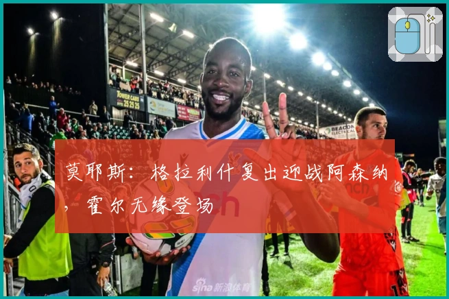 莫耶斯：格拉利什复出迎战阿森纳，霍尔无缘登场