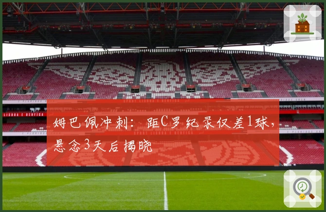 姆巴佩冲刺：距C罗纪录仅差1球，悬念3天后揭晓