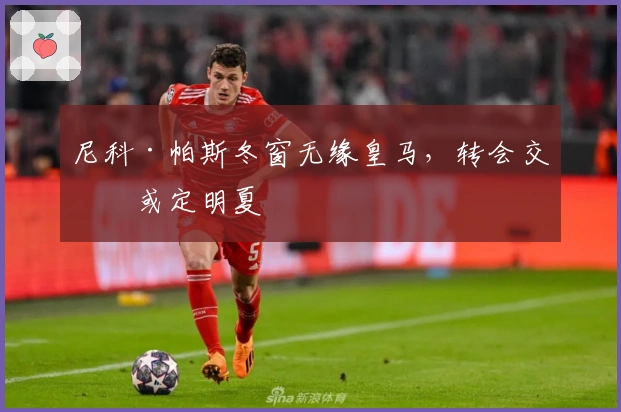 尼科·帕斯冬窗无缘皇马，转会交易或定明夏