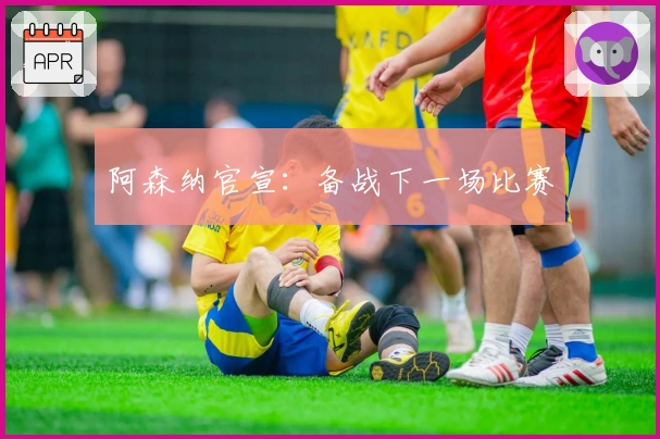 阿森纳官宣：备战下一场比赛