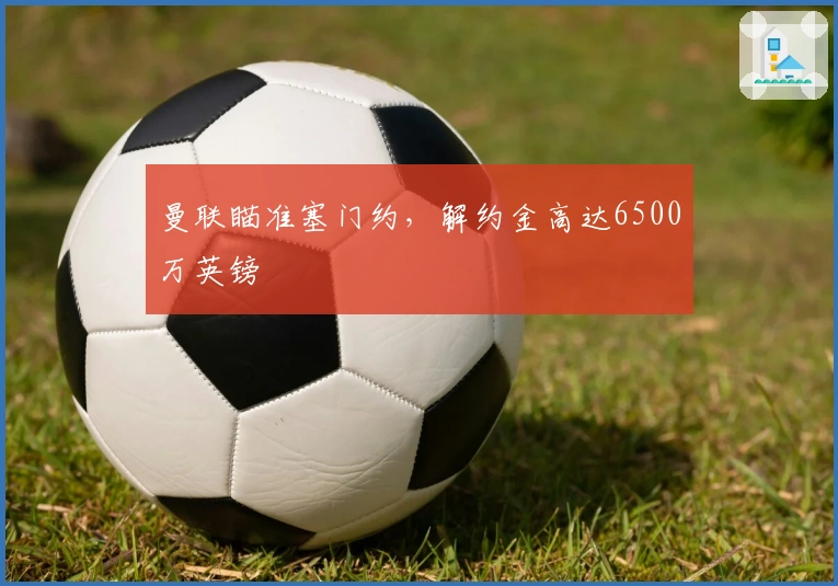 曼联瞄准塞门约，解约金高达6500万英镑