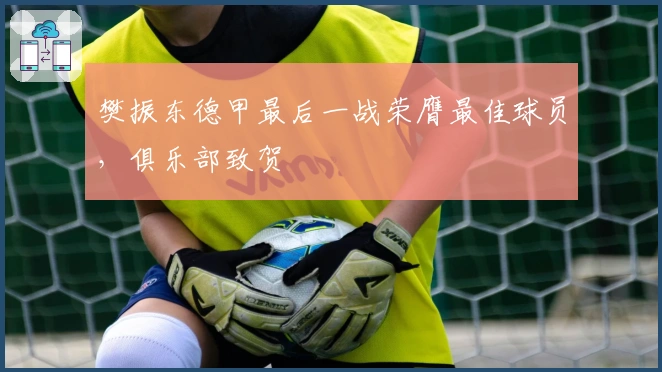 樊振东德甲最后一战荣膺最佳球员，俱乐部致贺