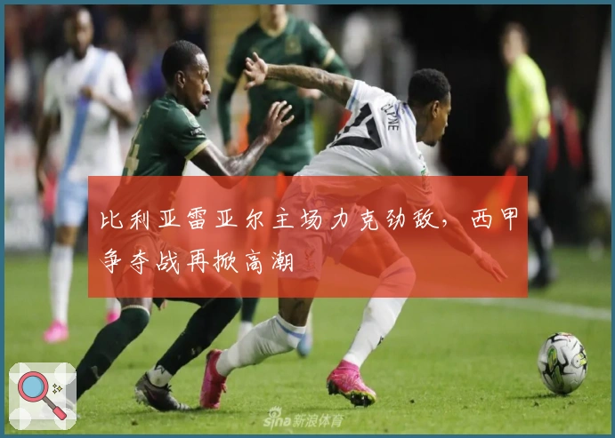 比利亚雷亚尔主场力克劲敌，西甲争夺战再掀高潮