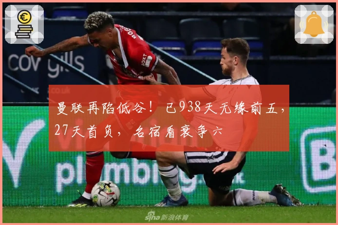 曼联再陷低谷！已938天无缘前五，27天首负，名宿看衰争六