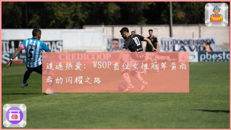 追逐热爱：WSOP首位女性冠军黄雨希的闪耀之路