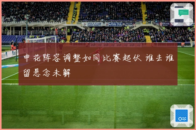 申花阵容调整如同比赛起伏 谁去谁留悬念未解