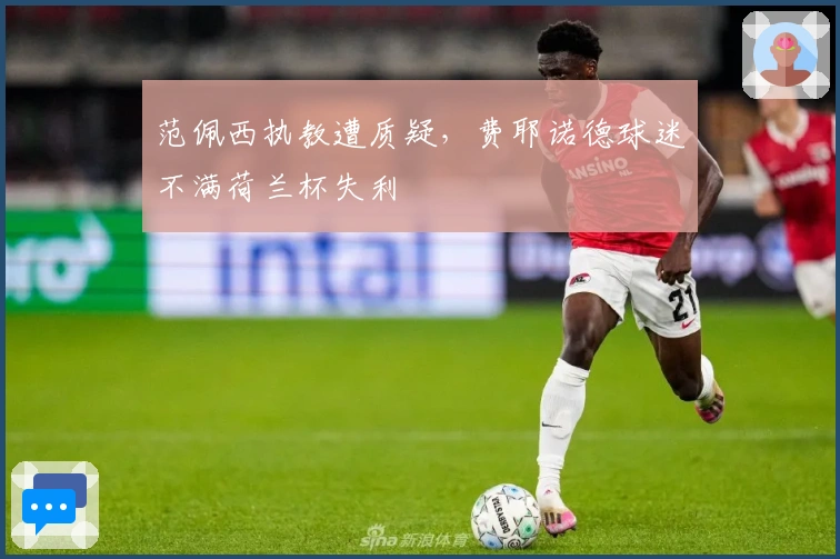 范佩西执教遭质疑，费耶诺德球迷不满荷兰杯失利