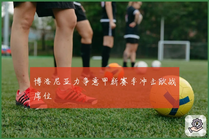 博洛尼亚力争意甲新赛季冲击欧战席位