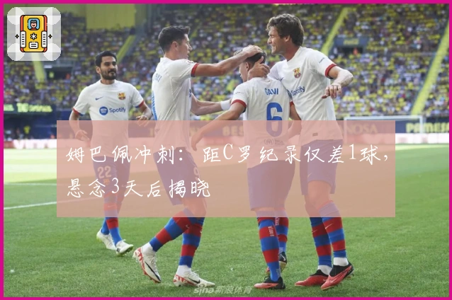 姆巴佩冲刺：距C罗纪录仅差1球，悬念3天后揭晓