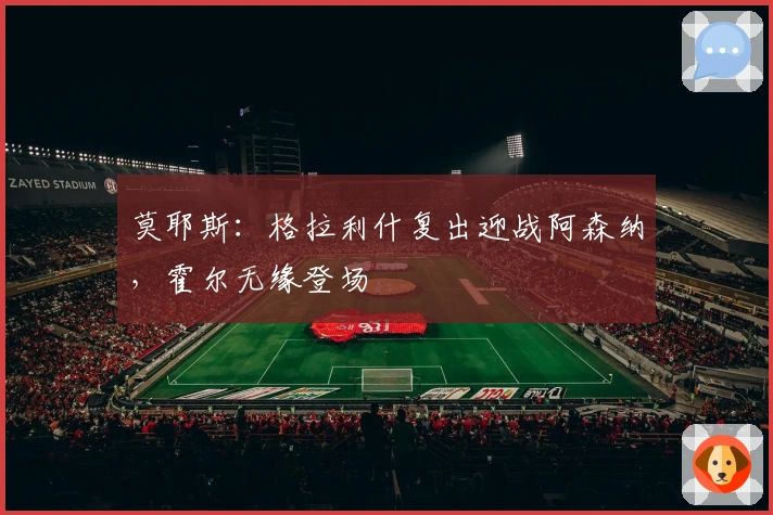 莫耶斯:格拉利什复出迎战阿森纳,霍尔无缘登场